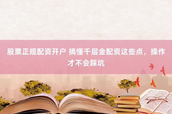 股票正规配资开户 搞懂千层金配资这些点，操作才不会踩坑