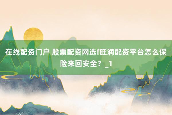 在线配资门户 股票配资网选f旺润配资平台怎么保险来回安全？_1