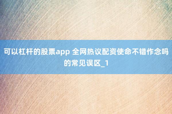 可以杠杆的股票app 全网热议配资使命不错作念吗的常见误区_1
