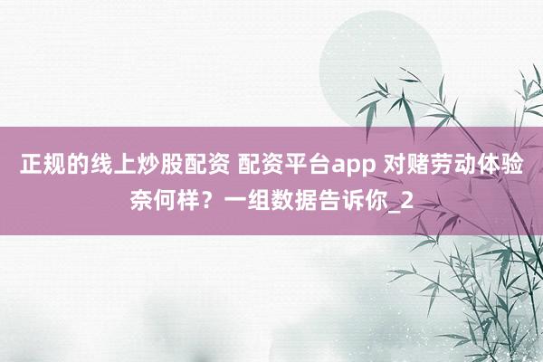 正规的线上炒股配资 配资平台app 对赌劳动体验奈何样?一组数据告诉你_2