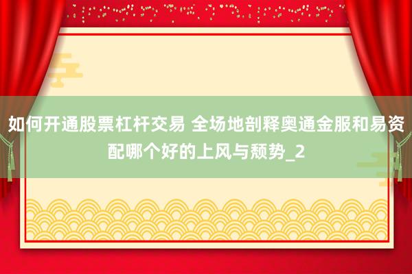 如何开通股票杠杆交易 全场地剖释奥通金服和易资配哪个好的上风与颓势_2