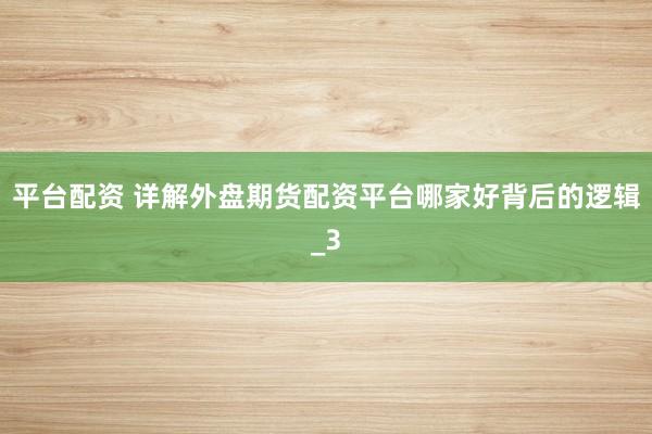 平台配资 详解外盘期货配资平台哪家好背后的逻辑_3