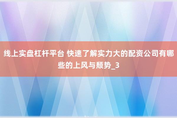 线上实盘杠杆平台 快速了解实力大的配资公司有哪些的上风与颓势_3