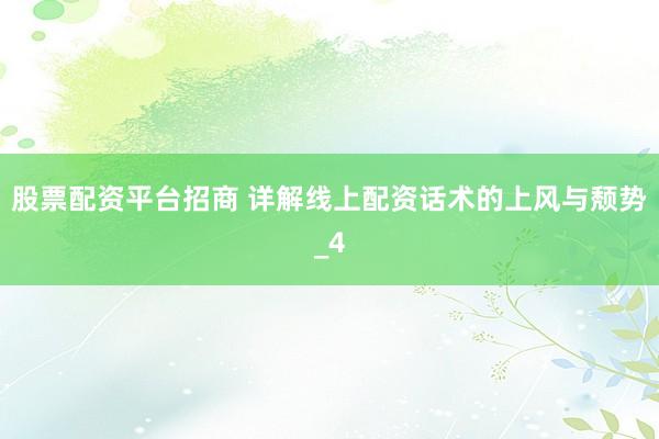 股票配资平台招商 详解线上配资话术的上风与颓势_4