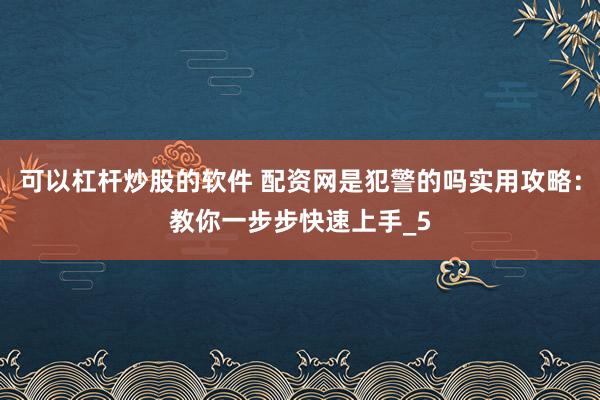 可以杠杆炒股的软件 配资网是犯警的吗实用攻略:教你一步步快速上手_5