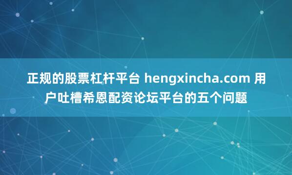 正规的股票杠杆平台 hengxincha.com 用户吐槽希恩配资论坛平台的五个问题