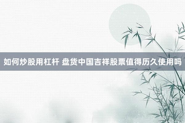 如何炒股用杠杆 盘货中国吉祥股票值得历久使用吗
