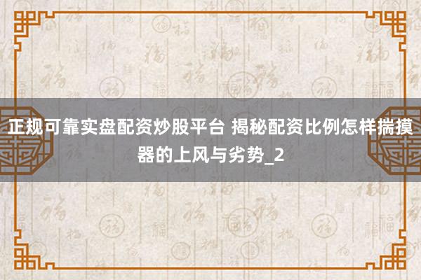 正规可靠实盘配资炒股平台 揭秘配资比例怎样揣摸器的上风与劣势_2