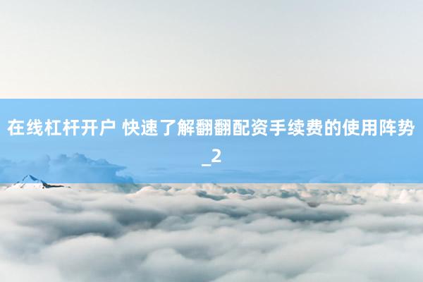 在线杠杆开户 快速了解翻翻配资手续费的使用阵势_2