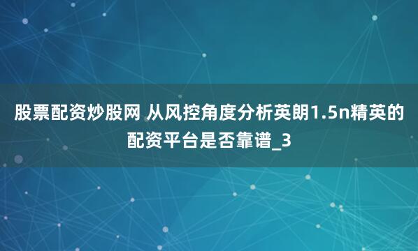 股票配资炒股网 从风控角度分析英朗1.5n精英的配资平台是否靠谱_3