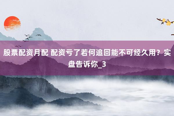 股票配资月配 配资亏了若何追回能不可经久用？实盘告诉你_3