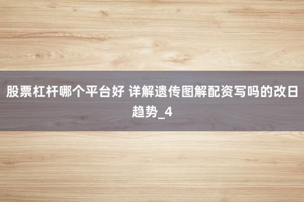 股票杠杆哪个平台好 详解遗传图解配资写吗的改日趋势_4