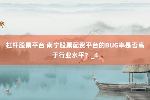 杠杆股票平台 南宁股票配资平台的BUG率是否高于行业水平？_4