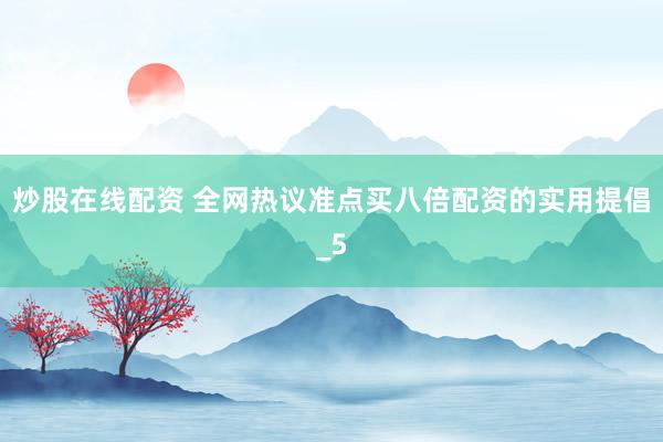炒股在线配资 全网热议准点买八倍配资的实用提倡_5