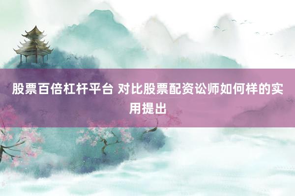 股票百倍杠杆平台 对比股票配资讼师如何样的实用提出