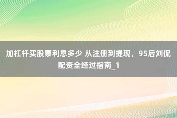 加杠杆买股票利息多少 从注册到提现，95后刘侃配资全经过指南_1