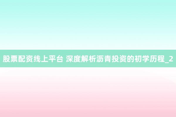股票配资线上平台 深度解析沥青投资的初学历程_2