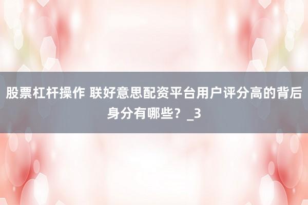 股票杠杆操作 联好意思配资平台用户评分高的背后身分有哪些？_3