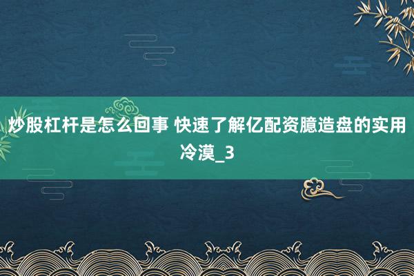 炒股杠杆是怎么回事 快速了解亿配资臆造盘的实用冷漠_3