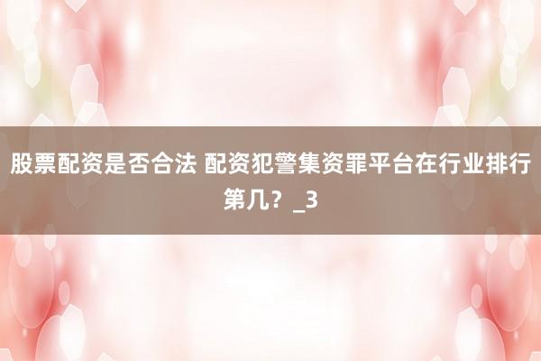 股票配资是否合法 配资犯警集资罪平台在行业排行第几？_3