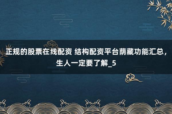 正规的股票在线配资 结构配资平台荫藏功能汇总，生人一定要了解_5