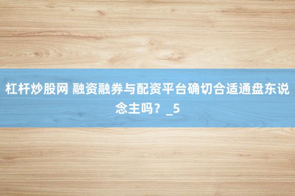 杠杆炒股网 融资融券与配资平台确切合适通盘东说念主吗？_5