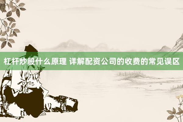 杠杆炒股什么原理 详解配资公司的收费的常见误区