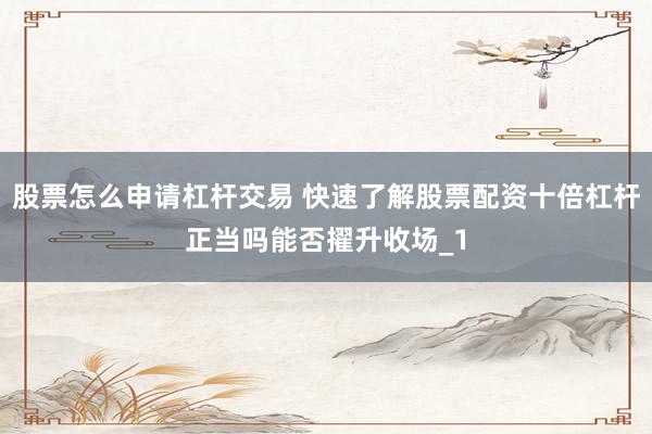 股票怎么申请杠杆交易 快速了解股票配资十倍杠杆正当吗能否擢升收场_1