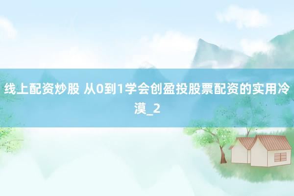 线上配资炒股 从0到1学会创盈投股票配资的实用冷漠_2