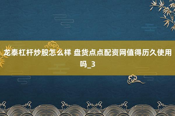 龙泰杠杆炒股怎么样 盘货点点配资网值得历久使用吗_3