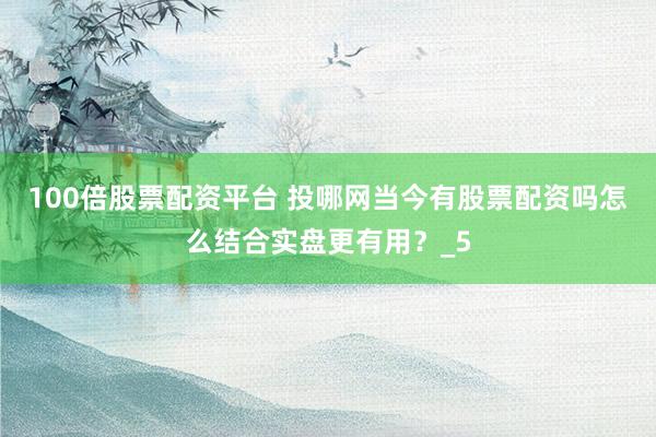 100倍股票配资平台 投哪网当今有股票配资吗怎么结合实盘更有用？_5