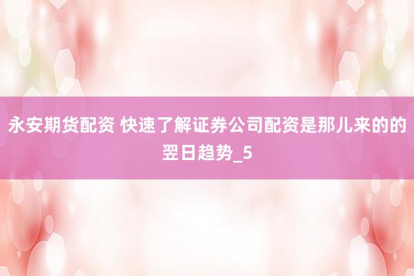 永安期货配资 快速了解证券公司配资是那儿来的的翌日趋势_5