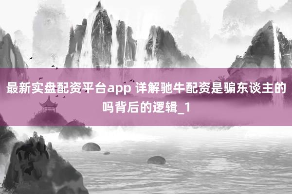 最新实盘配资平台app 详解驰牛配资是骗东谈主的吗背后的逻辑_1