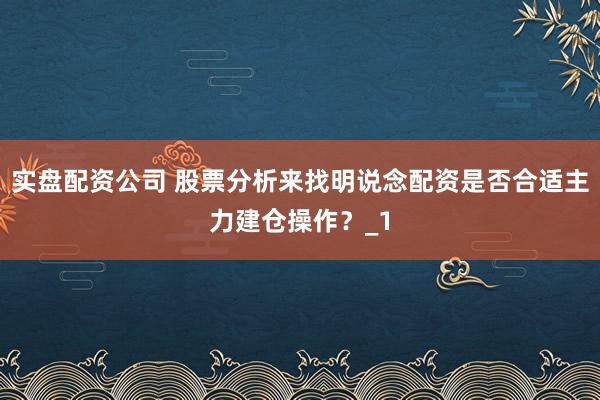 实盘配资公司 股票分析来找明说念配资是否合适主力建仓操作？_1