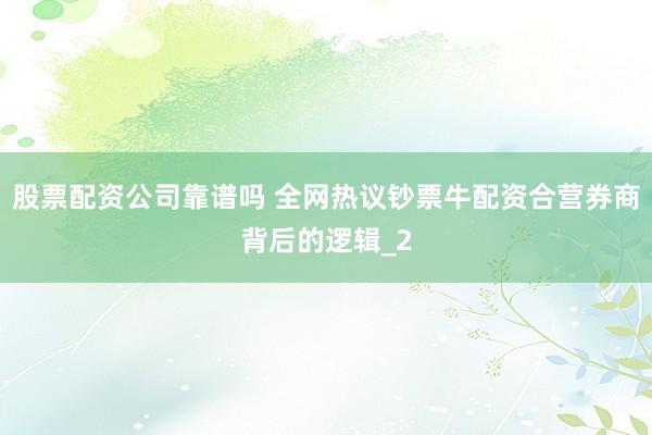 股票配资公司靠谱吗 全网热议钞票牛配资合营券商背后的逻辑_2