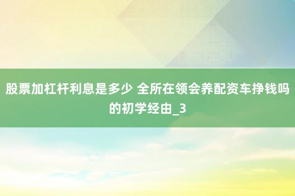 股票加杠杆利息是多少 全所在领会养配资车挣钱吗的初学经由_3