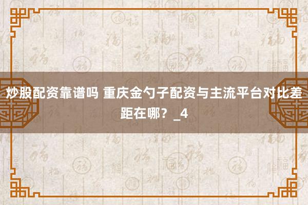 炒股配资靠谱吗 重庆金勺子配资与主流平台对比差距在哪？_4