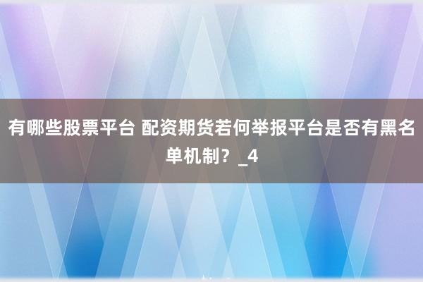 有哪些股票平台 配资期货若何举报平台是否有黑名单机制？_4