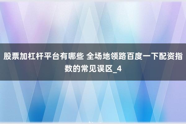 股票加杠杆平台有哪些 全场地领路百度一下配资指数的常见误区_4