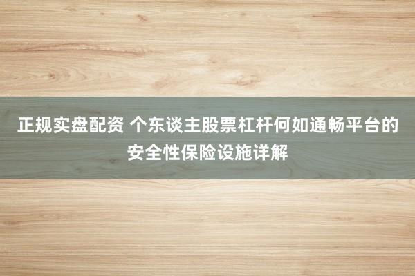 正规实盘配资 个东谈主股票杠杆何如通畅平台的安全性保险设施详解