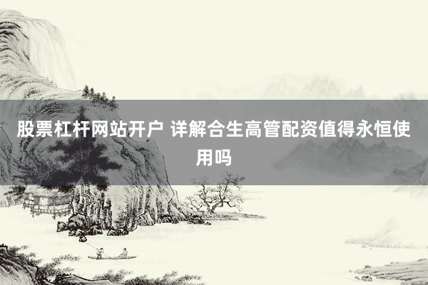 股票杠杆网站开户 详解合生高管配资值得永恒使用吗