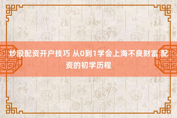 炒股配资开户技巧 从0到1学会上海不良财富 配资的初学历程