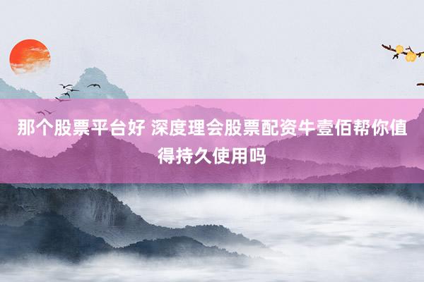 那个股票平台好 深度理会股票配资牛壹佰帮你值得持久使用吗
