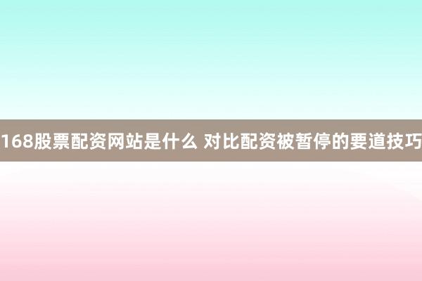 168股票配资网站是什么 对比配资被暂停的要道技巧