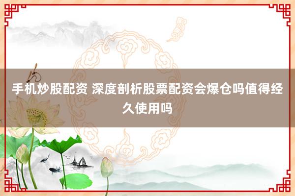 手机炒股配资 深度剖析股票配资会爆仓吗值得经久使用吗