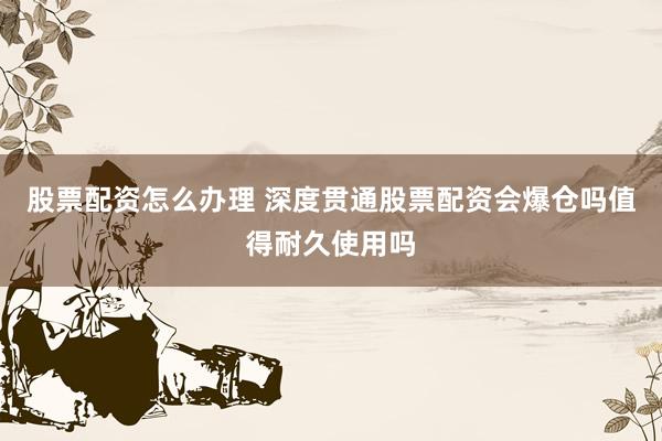 股票配资怎么办理 深度贯通股票配资会爆仓吗值得耐久使用吗