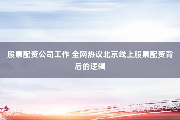 股票配资公司工作 全网热议北京线上股票配资背后的逻辑