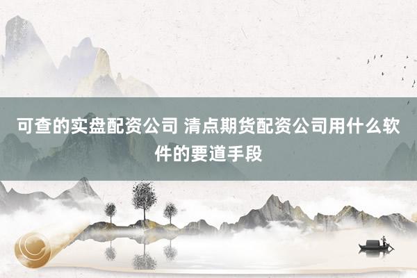 可查的实盘配资公司 清点期货配资公司用什么软件的要道手段