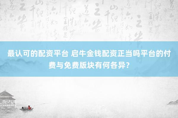 最认可的配资平台 启牛金钱配资正当吗平台的付费与免费版块有何各异？