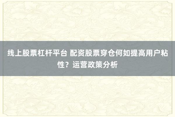 线上股票杠杆平台 配资股票穿仓何如提高用户粘性？运营政策分析